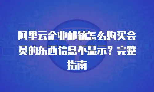 阿里云企业邮箱怎么购买会员的东西信息不显示？完整指南