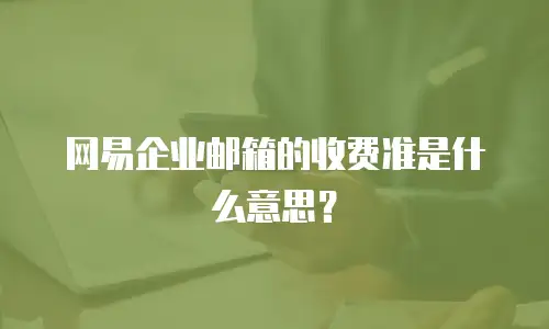 网易企业邮箱的收费准是什么意思？
