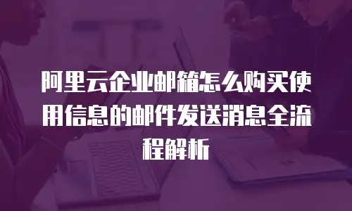 阿里云企业邮箱怎么购买使用信息的邮件发送消息全流程解析