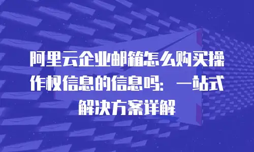 阿里云企业邮箱怎么购买操作权信息的信息吗：一站式解决方案详解