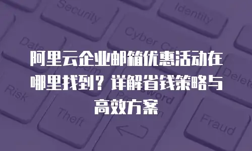 阿里云企业邮箱优惠活动在哪里找到?详解省钱策略与高效方案