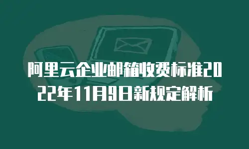 阿里云企业邮箱收费标准2022年11月9日新规定解析