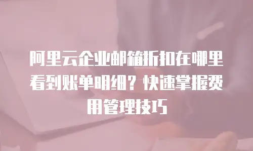 阿里云企业邮箱折扣在哪里看到账单明细？快速掌握费用管理技巧