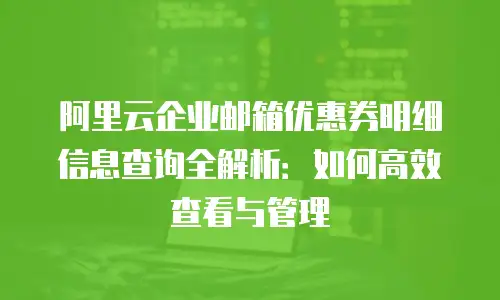 阿里云企业邮箱优惠券明细信息查询全解析:如何高效查看与管理