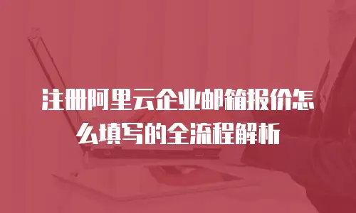 注册阿里云企业邮箱报价怎么填写的全流程解析