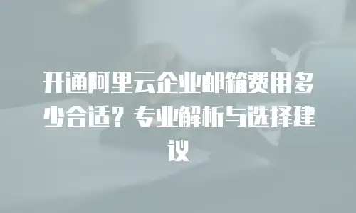 开通阿里云企业邮箱费用多少合适？专业解析与选择建议