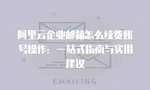 阿里云企业邮箱怎么续费账号操作：一站式指南与实用建议