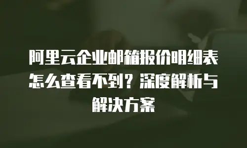 阿里云企业邮箱报价明细表怎么查看不到?深度解析与解决方案