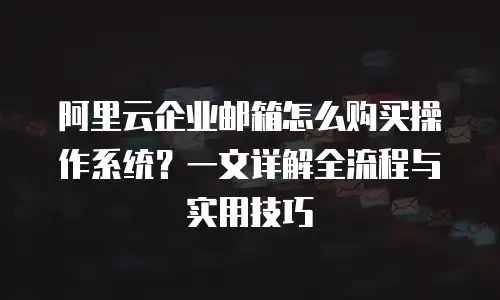 阿里云企业邮箱怎么购买操作系统？一文详解全流程与实用技巧