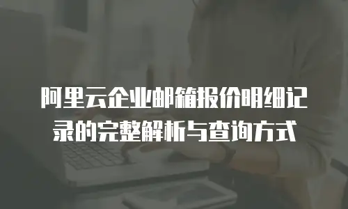 阿里云企业邮箱报价明细记录的完整解析与查询方式
