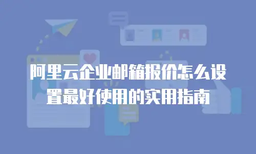 阿里云企业邮箱报价怎么设置最好使用的实用指南