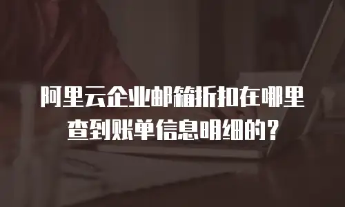 阿里云企业邮箱折扣在哪里查到账单信息明细的？