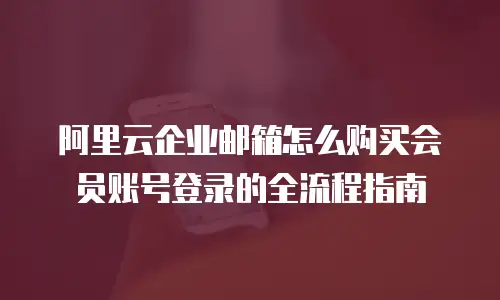 阿里云企业邮箱怎么购买会员账号登录的全流程指南