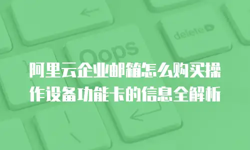 阿里云企业邮箱怎么购买操作设备功能卡的信息全解析