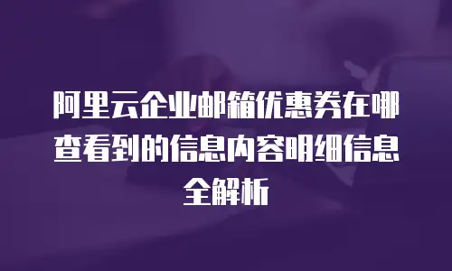 阿里云企业邮箱优惠券在哪查看到的信息内容明细信息全解析