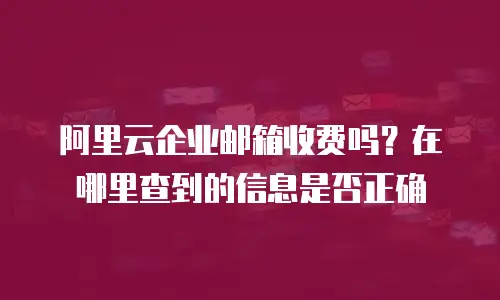 阿里云企业邮箱收费吗？在哪里查到的信息是否正确