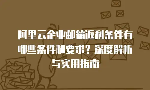 阿里云企业邮箱返利条件有哪些条件和要求？深度解析与实用指南