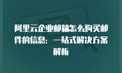 阿里云企业邮箱怎么购买邮件的信息：一站式解决方案解析