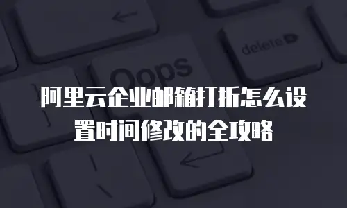 阿里云企业邮箱打折怎么设置时间修改的全攻略