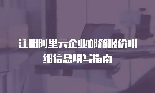 注册阿里云企业邮箱报价明细信息填写指南