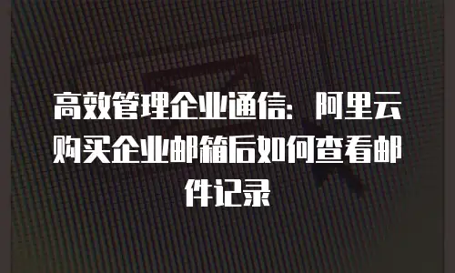 高效管理企业通信：阿里云购买企业邮箱后如何查看邮件记录
