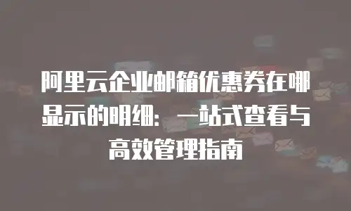 阿里云企业邮箱优惠券在哪显示的明细：一站式查看与高效管理指南