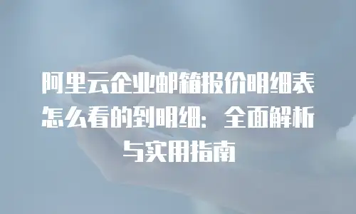 阿里云企业邮箱报价明细表怎么看的到明细：全面解析与实用指南