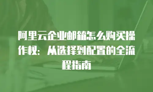 阿里云企业邮箱怎么购买操作权:从选择到配置的全流程指南