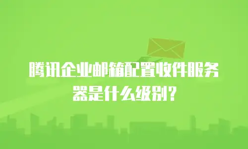 腾讯企业邮箱配置收件服务器是什么级别？