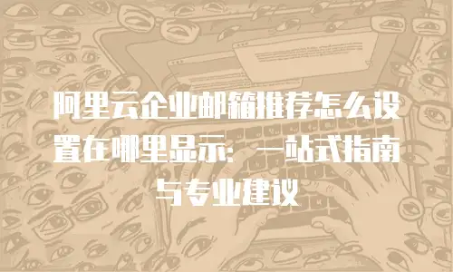 阿里云企业邮箱推荐怎么设置在哪里显示:一站式指南与专业建议