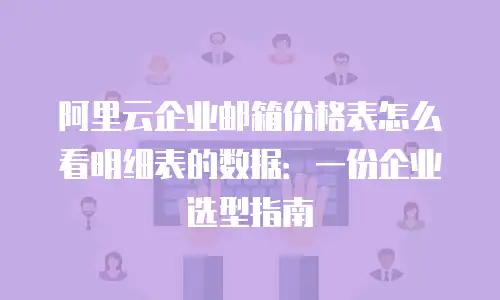 阿里云企业邮箱价格表怎么看明细表的数据：一份企业选型指南