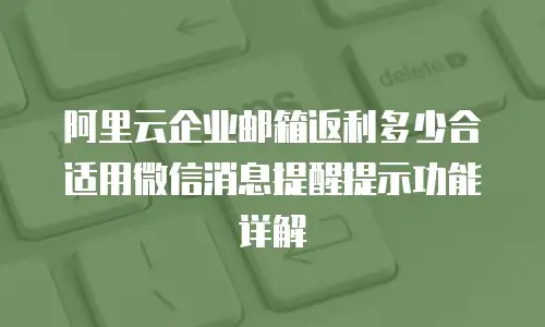 阿里云企业邮箱返利多少合适用微信消息提醒提示功能详解