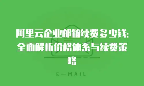 阿里云企业邮箱续费多少钱：全面解析价格体系与续费策略