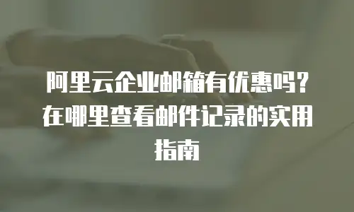 阿里云企业邮箱有优惠吗？在哪里查看邮件记录的实用指南
