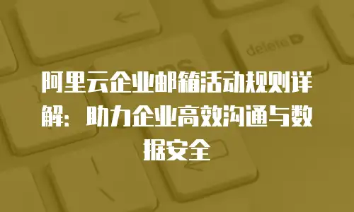 阿里云企业邮箱活动规则详解：助力企业高效沟通与数据安全