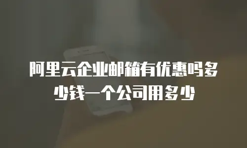 阿里云企业邮箱有优惠吗多少钱一个公司用多少