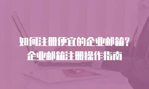 如何注册便宜的企业邮箱？企业邮箱注册操作指南