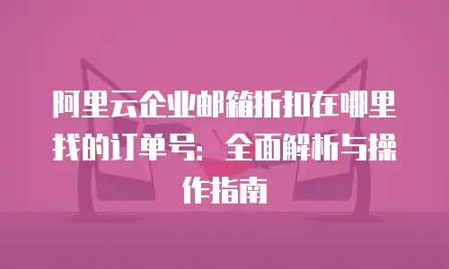 阿里云企业邮箱折扣在哪里找的订单号：全面解析与操作指南