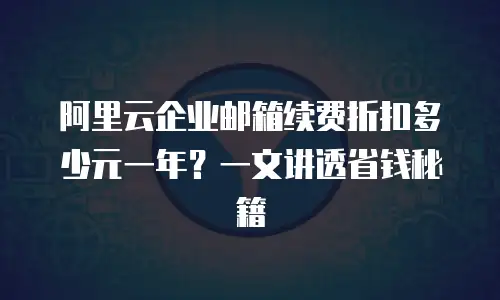 阿里云企业邮箱续费折扣多少元一年？一文讲透省钱秘籍
