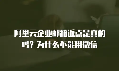 阿里云企业邮箱返点是真的吗？为什么不能用微信
