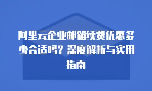 阿里云企业邮箱续费优惠多少合适吗?深度解析与实用指南