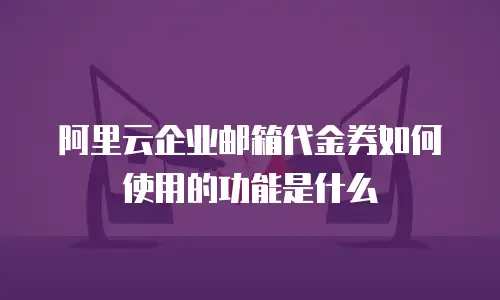 阿里云企业邮箱代金券如何使用的功能是什么