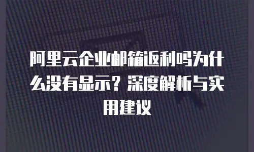 阿里云企业邮箱返利吗为什么没有显示？深度解析与实用建议