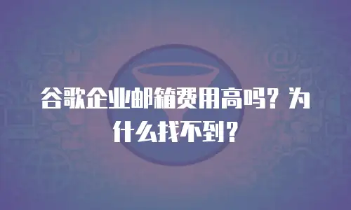 谷歌企业邮箱费用高吗？为什么找不到？