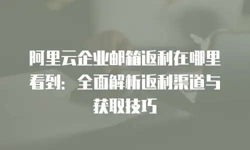 阿里云企业邮箱返利在哪里看到：全面解析返利渠道与获取技巧