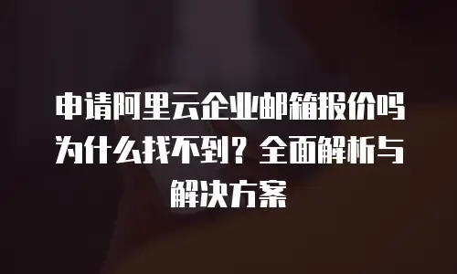 申请阿里云企业邮箱报价吗为什么找不到？全面解析与解决方案