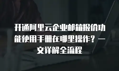 开通阿里云企业邮箱报价功能使用手册在哪里操作？一文详解全流程