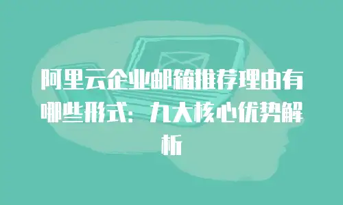 阿里云企业邮箱推荐理由有哪些形式：九大核心优势解析