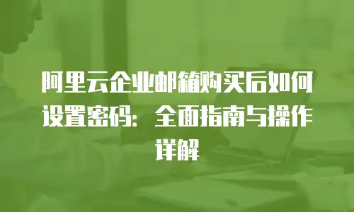 阿里云企业邮箱购买后如何设置密码：全面指南与操作详解