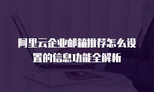 阿里云企业邮箱推荐怎么设置的信息功能全解析